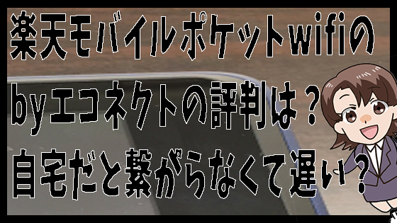 7楽天モバイルポケットwifiのbyエコネクトの評判は 自宅だと繋がらなくて遅い